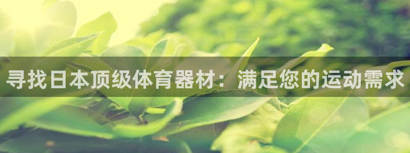 尊龙凯时输钱的原因：寻找日本顶级体育器材：满足您的运